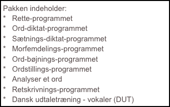 Pakken indeholder:
  Rette-programmet
  Ord-diktat-programmet
  Sætnings-diktat-programmet
  Morfemdelings-programmet
  Ord-bøjnings-programmet
  Ordstillings-programmet
  Analyser et ord
  Retskrivnings-programmet
  Dansk udtaletræning - vokaler (DUT)